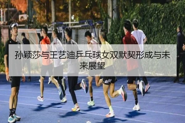 孙颖莎与王艺迪乒乓球女双默契形成与未来展望 | LESI SPORTS